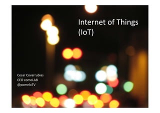 Internet of Things
                    (IoT)



Cesar Covarrubias
CEO comoLAB
@pomeloTV
 