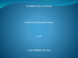 INTERNET DE LAS COSAS
JUAN JOSE DELGADO SALAS
11-04
19 DE FEBRERO DE 2015
 