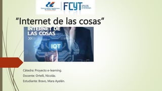 “Internet de las cosas”
Cátedra: Proyecto e-learning.
Docente: Ortelli, Nicolás.
Estudiante: Bravo, Mara Ayelén.
 