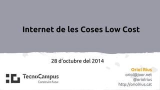 Internet de les Coses Low Cost 
Oriol Rius 
oriol@joor.net 
@oriolrius 
http://oriolrius.cat 
28 d’octubre del 2014 
 