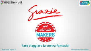 Fate viaggiare la vostra fantasia! 
Biagio (Gino) Zingales Alì Internet delle cose ed i Makers 
