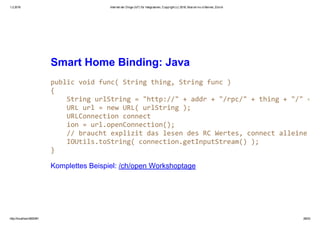 1.2.2016 Internet der Dinge (IoT) für Integratoren, Copyright (c) 2016, Marcel mc­b Bernet, Zürich
http://localhost:8000/#1 28/53
Smart Home Binding: Java
Komplettes Beispiel: /ch/open Workshoptage
 