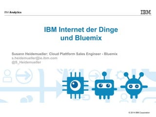© 2014 IBM Corporation
IBM Internet der Dinge
und Bluemix
Susann Heidemueller: Cloud Plattform Sales Engineer - Bluemix
s.heidemueller@ie.ibm.com
@S_Heidemueller
 