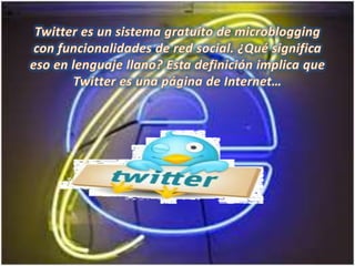 Twitter es un sistema gratuito de microblogging con funcionalidades de red social. ¿Qué significa eso en lenguaje llano? Esta definición implica que Twitter es una página de Internet…