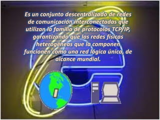 Es un conjunto descentralizado de redes de comunicación interconectadas que utilizan la familia de protocolos TCP/IP, garantizando que las redes físicas heterogéneas que la componen funcionen como una red lógica única, de alcance mundial.