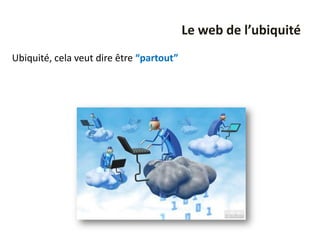 Le web de l’ubiquité
Ubiquité, cela veut dire être “partout”
 