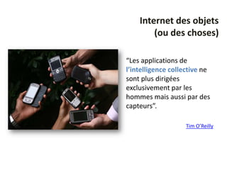 Internet des objets
        (ou des choses)

“Les applications de
l’intelligence collective ne
sont plus dirigées
exclusivement par les
hommes mais aussi par des
capteurs”.

                   Tim O’Reilly
 