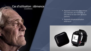 • Appareils connectés permettant
aux cliniciens de monitorer la
sécurité et le bien-être de leurs
patients
• Appareils de géolocalisation
extérieure
Cas d’utilisation : démence
(LocateMotion)
 