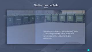 Gestion des déchets
(Enevo)
Les capteurs utilisent la technologie du sonar
à ultrasons pour détecter les niveaux de
remplissage et les enlèvements des
conteneurs
 