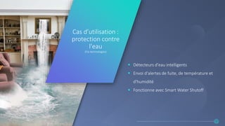 24
 Détecteurs d'eau intelligents
 Envoi d'alertes de fuite, de température et
d'humidité
 Fonctionne avec Smart Water Shutoff
Cas d’utilisation :
protection contre
l'eau
(Flo technologies)
 