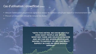 Cas d’utilisation : crowdScan (Imec)
• Mesure l'atténuation moyenne du signal d'un réseau de capteurs sans fil par rapport à l'environnement vide
• Procure un moyen non intrusif de mesurer les foules
 