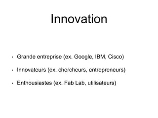Innovation 
• 
Grande entreprise (ex. Google, IBM, Cisco) 
• 
Innovateurs (ex. chercheurs, entrepreneurs) 
• 
Enthousiastes (ex. Fab Lab, utilisateurs)  