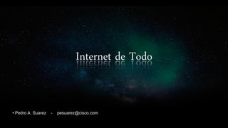 Internet de Todo
• Pedro A. Suarez - pesuarez@cisco.com
 