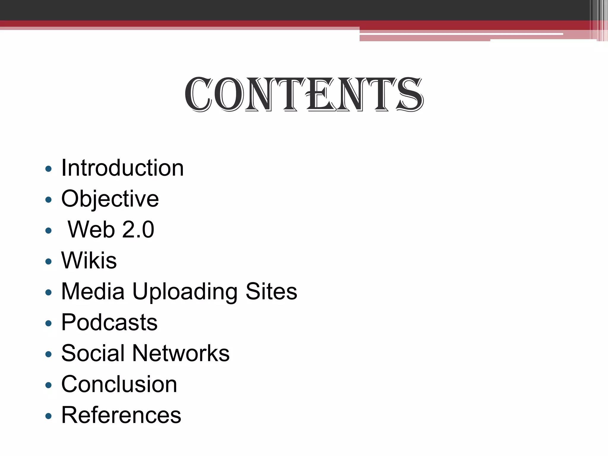 Contents
•   Introduction
•   Objective
•    Web 2.0
•   Wikis
•   Media Uploading Sites
•   Podcasts
•   Social Networks
•   Conclusion
•   References
 