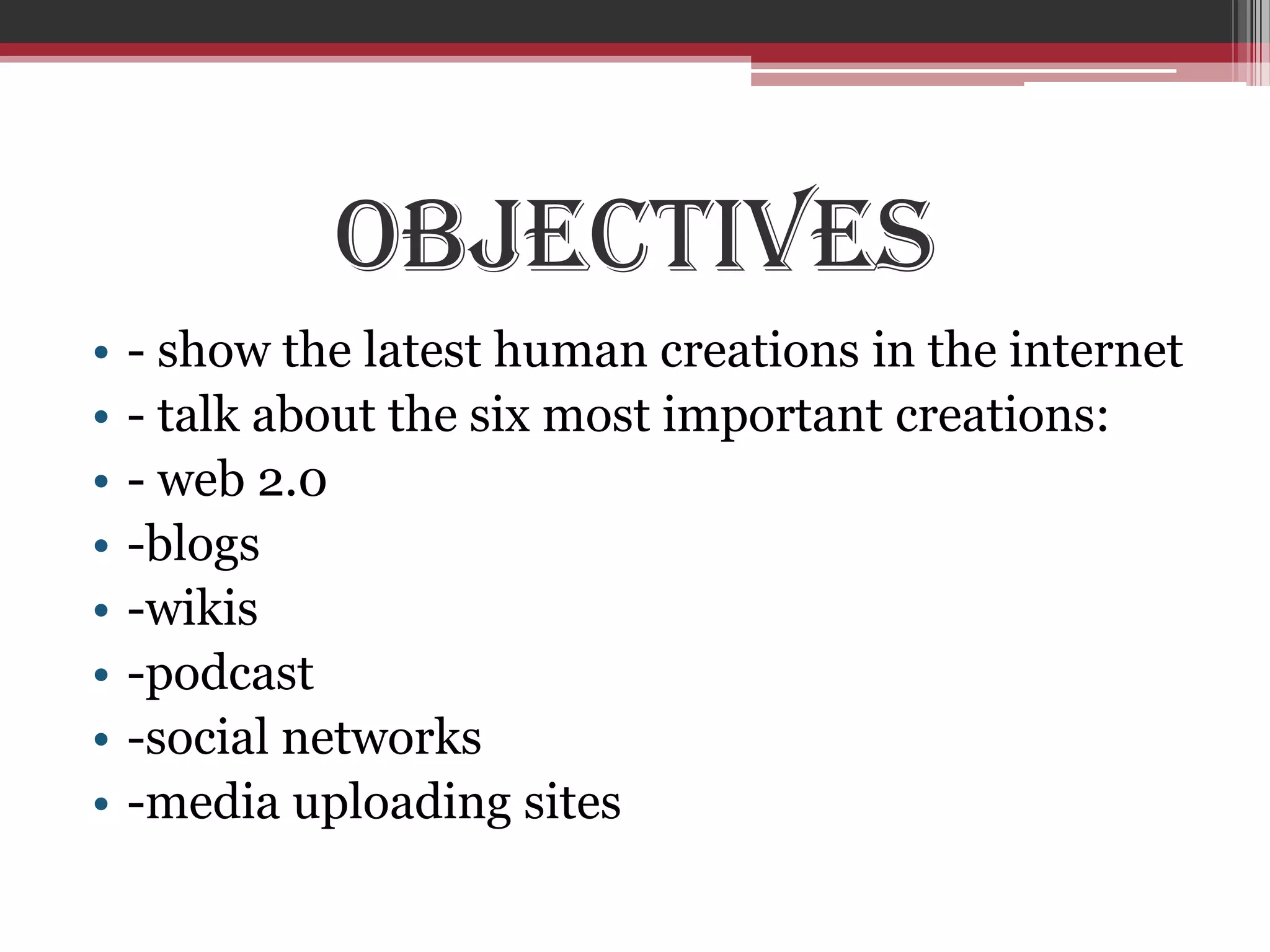 Objectives
•   - show the latest human creations in the internet
•   - talk about the six most important creations:
•   - web 2.0
•   -blogs
•   -wikis
•   -podcast
•   -social networks
•   -media uploading sites
 