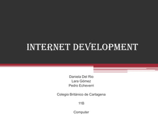 Internet Development

            Daniela Del Rio
             Lara Gómez
            Pedro Echeverri

     Colegio Británico de Cartagena

                  11B

               Computer
 