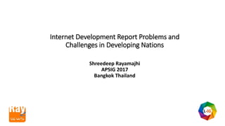 Internet Development Report Problems and
Challenges in Developing Nations
Shreedeep Rayamajhi
APSIG 2017
Bangkok Thailand
 