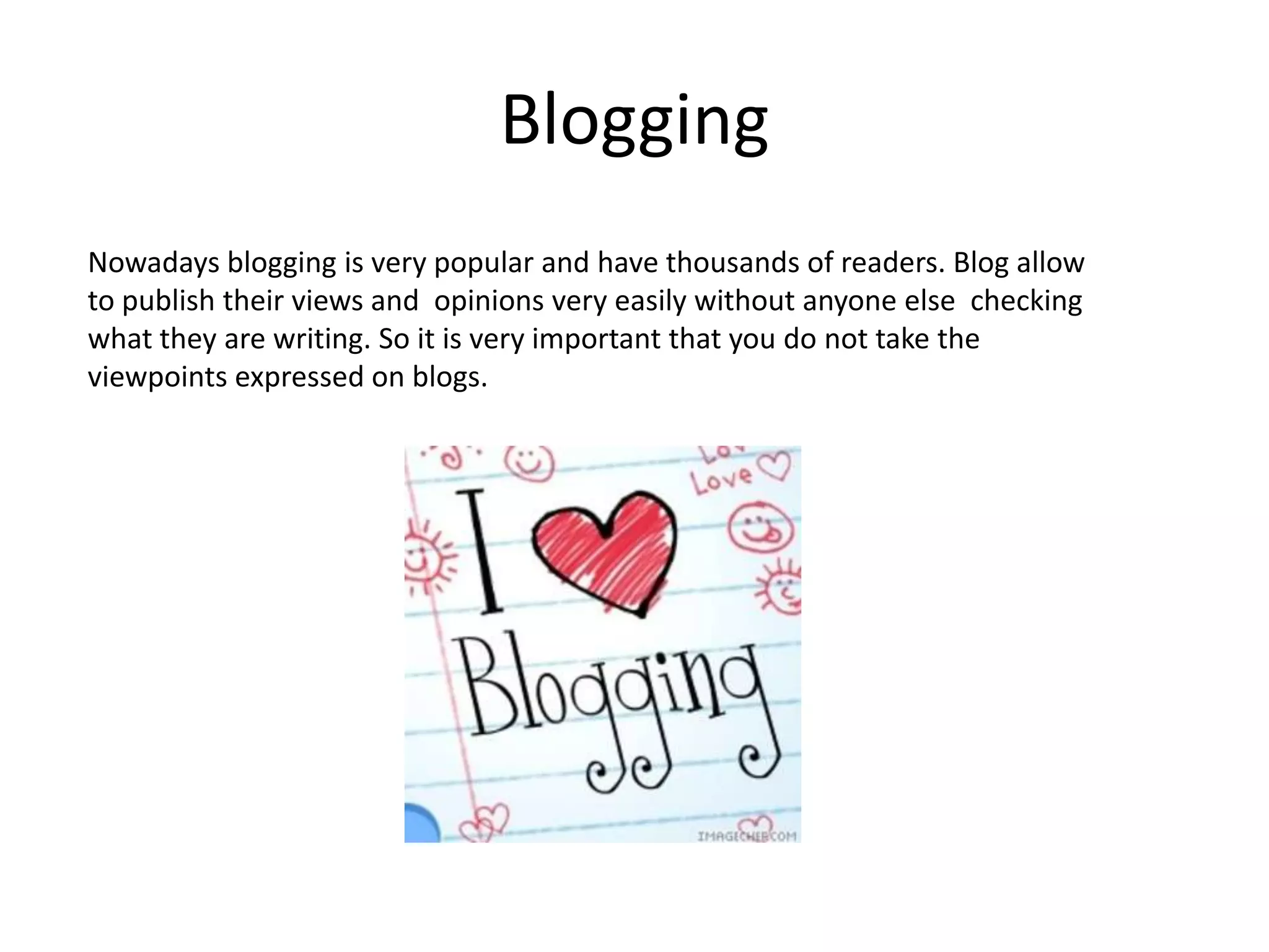 BloggingNowadays blogging is very popular and have thousands of readers. Blog allow to publish their views and  opinions very easily without anyone else  checking what they are writing. So it is very important that you do not take the viewpoints expressed on blogs. 