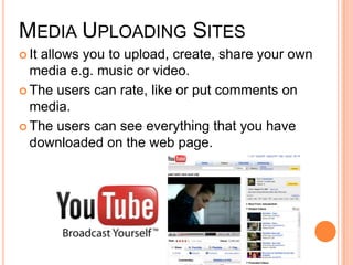 Media Uploading SitesIt allows you to upload, create, share your own media e.g. music or video.The users can rate, like or put comments on media.The users can see everything that you have downloaded on the web page.