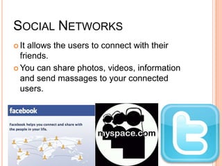 Social NetworksIt allows the users to connect with their friends.You can share photos, videos, information and send massages to your connected users.