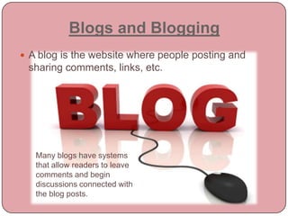 Blogs and BloggingA blog is the website where people posting and sharing comments, links, etc.Many blogs have systems that allow readers to leave comments and begin discussions connected with the blog posts.