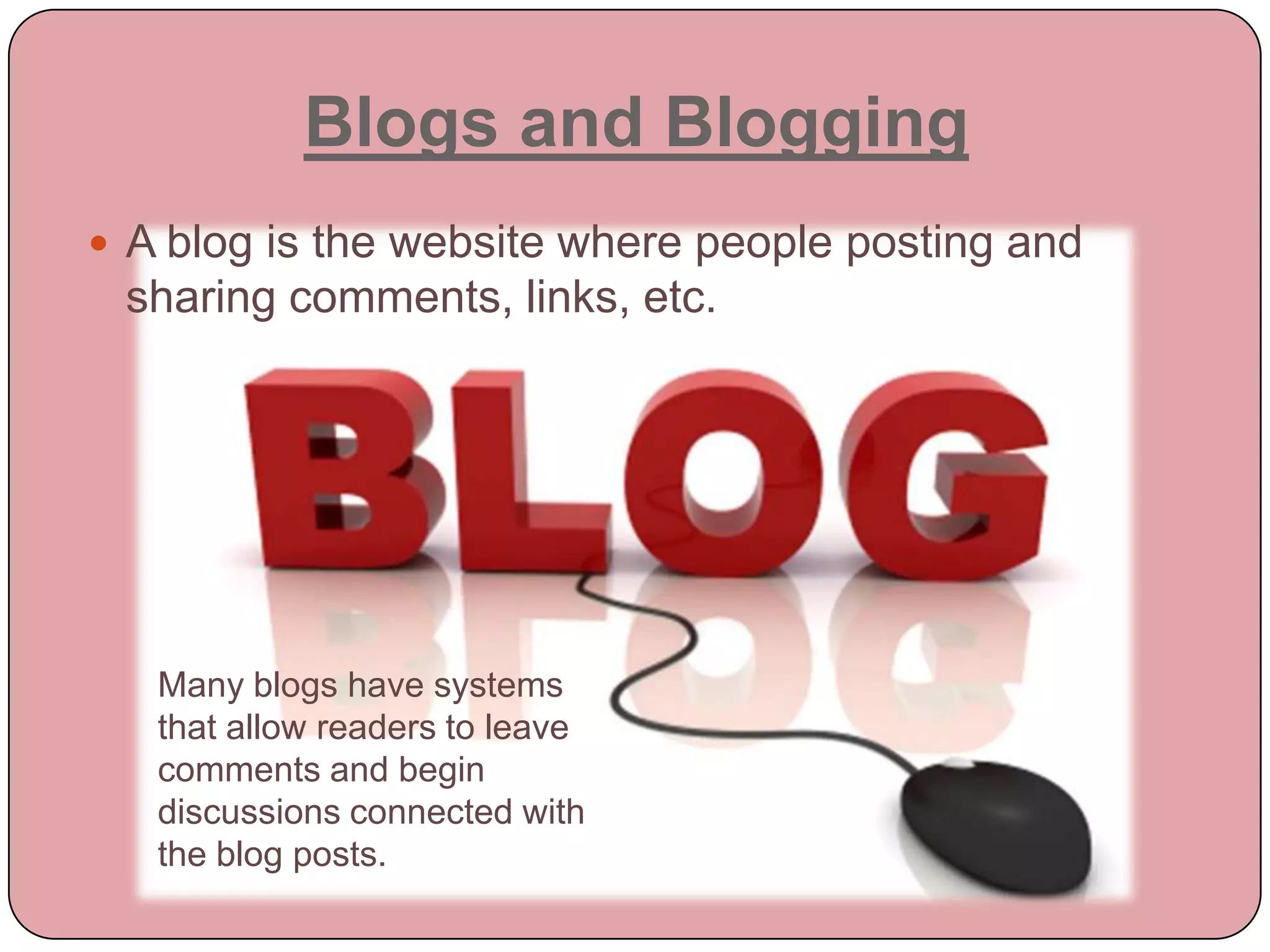Blogs and Blogging
 A blog is the website where people posting and
 sharing comments, links, etc.




   Many blogs have systems
   that allow readers to leave
   comments and begin
   discussions connected with
   the blog posts.
 
