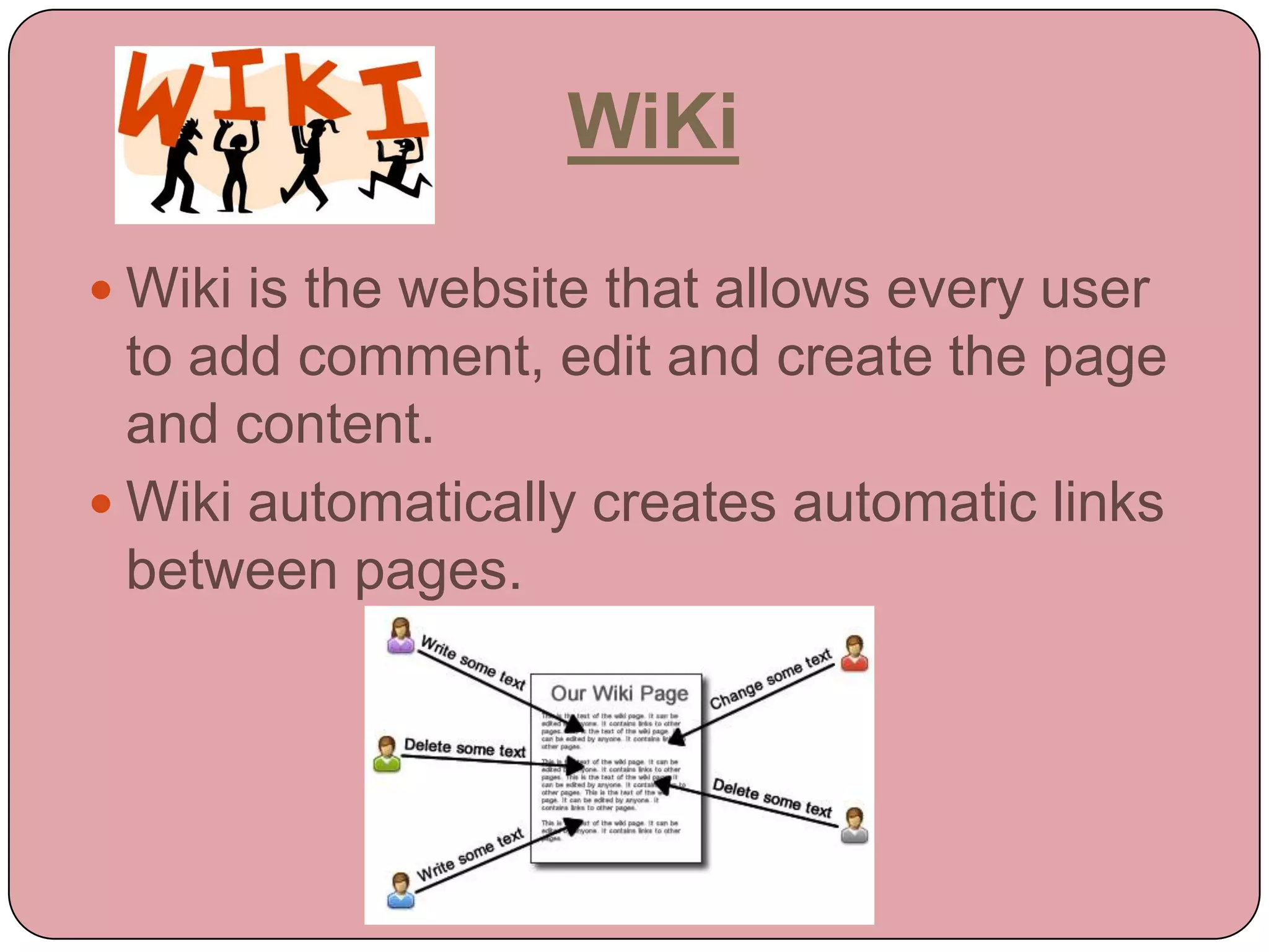 WiKi

 Wiki is the website that allows every user
  to add comment, edit and create the page
  and content.
 Wiki automatically creates automatic links
  between pages.
 