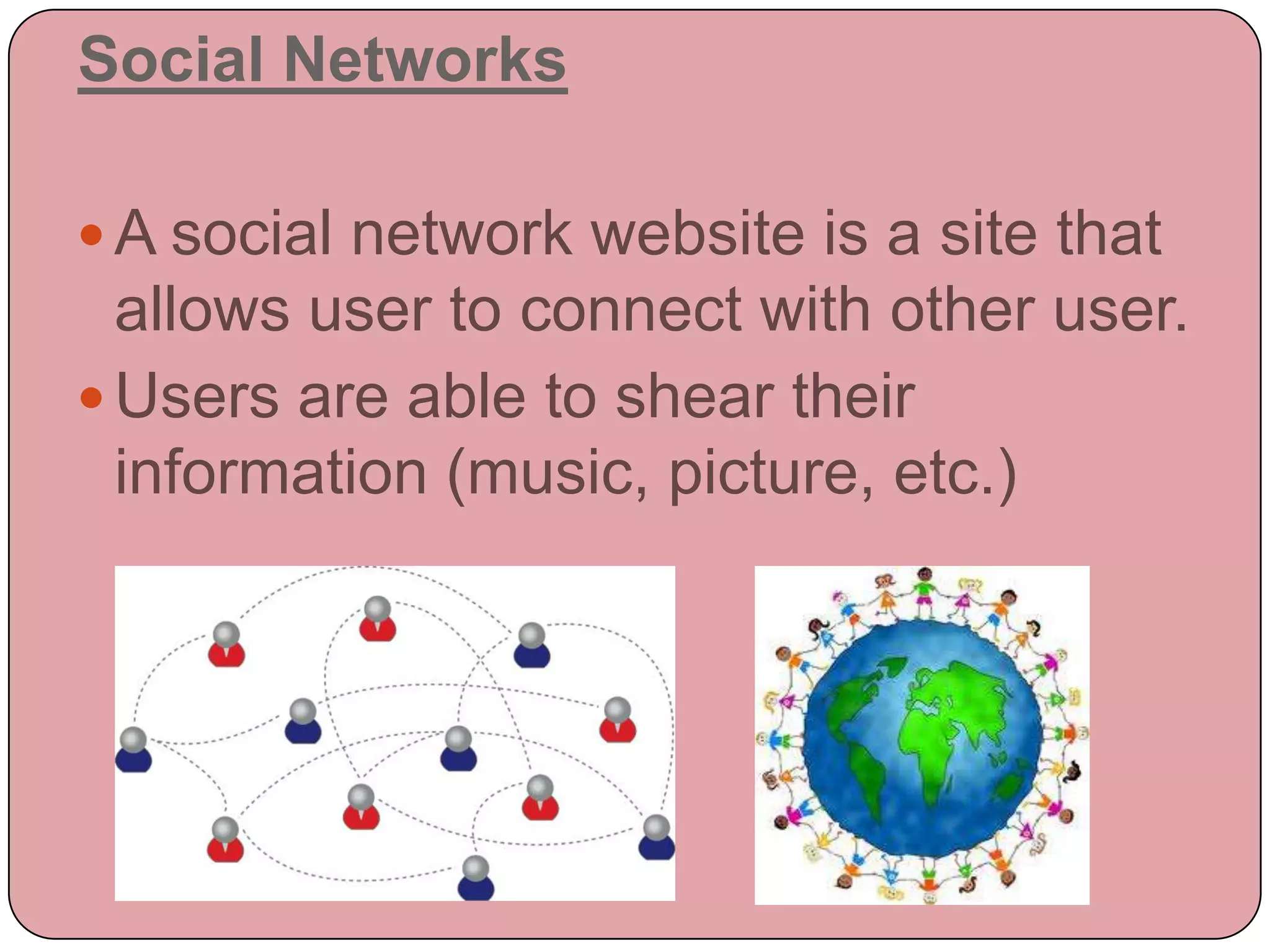 Social Networks

 A social network website is a site that
  allows user to connect with other user.
 Users are able to shear their
  information (music, picture, etc.)
 