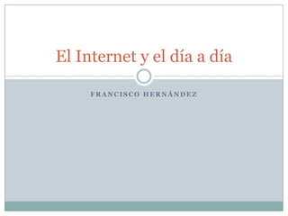 Francisco Hernández El Internet y el día a día 