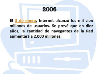 2006El 3 de enero, Internet alcanzó los mil cien millones de usuarios. Se prevé que en diez años, la cantidad de navegantes de la Red aumentará a 2.000 millones.