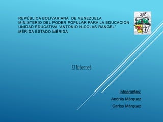 REPÚBLICA BOLIVARIANA DE VENEZUELA
MINISTERIO DEL PODER POPULAR PARA LA EDUCACIÓN
UNIDAD EDUCATIVA “ANTONIO NICOLÁS RANGEL”
MÉRIDA ESTADO MÉRIDA
El Internet
Integrantes:
Andrés Márquez
Carlos Márquez
 