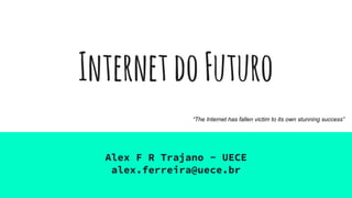 InternetdoFuturo
Alex F R Trajano - UECE
alex.ferreira@uece.br
“The Internet has fallen victim to its own stunning success”
 