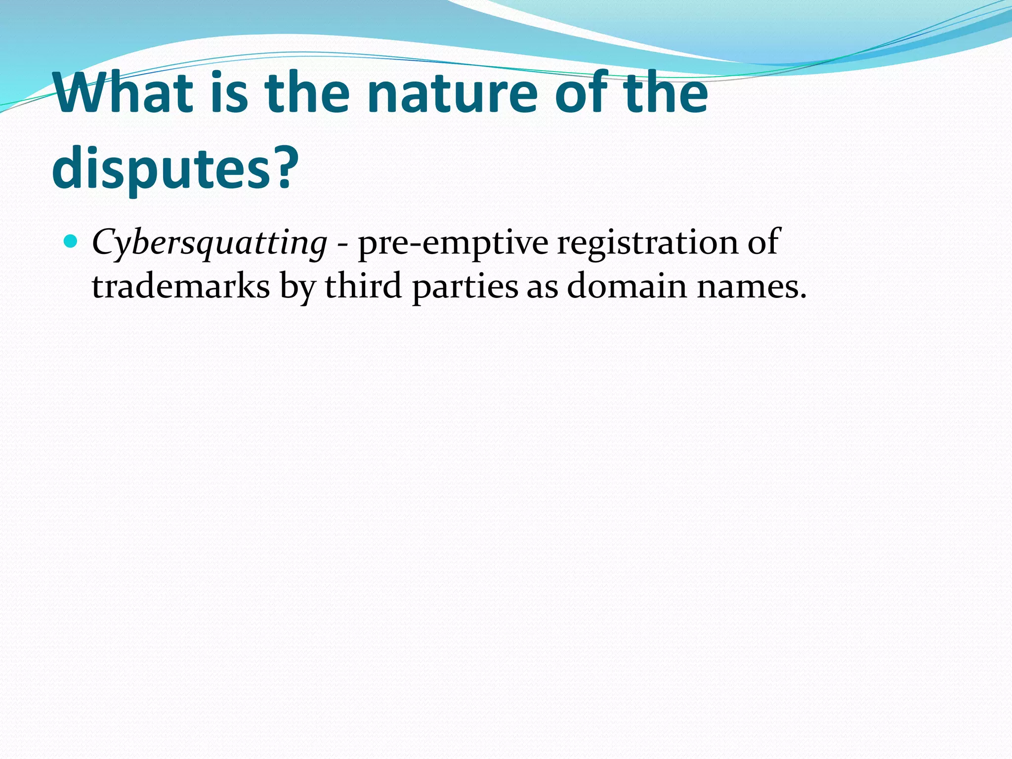 What is the nature of the
disputes?
 Cybersquatting - pre-emptive registration of
trademarks by third parties as domain names.
 