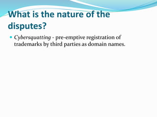 What is the nature of the
disputes?
 Cybersquatting - pre-emptive registration of
trademarks by third parties as domain names.
 