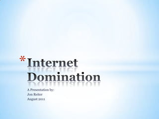 A Presentation by: Jon Reiter August 2011 Internet Domination 
