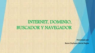 INTERNET, DOMINIO,
BUSCADOR Y NAVEGADOR
Presentado por:
Karen Dayhana Garcia Nagles
 