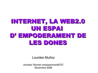 INTERNET, LA  WEB2.0 UN ESPAI  D’ EMPODERAMENT DE LES DONES Lourdes Muñoz Jornada ‘Women empowerment&TIC’ Novembre 2009 