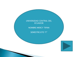 UNIVERSIDAD CENTRAL DEL
        ECUADOR

  NOMBRE:MERCY TIPAN

   SEMESTRE:6TO “F”
 