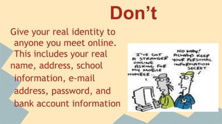 Don’t
Give your real identity to
anyone you meet online.
This includes your real
name, address, school
information, e-mail address,
password, and bank account
information
 