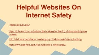 Helpful Websites On
Internet Safety
https://sos.fbi.gov/
https://jr.brainpop.com/artsandtechnology/technology/internetsafety/zoo
m.weml
http://childrescuenetwork.org/keeping-children-safe/internet-safety/
http://www.safekids.com/kids-rules-for-online-safety/
 