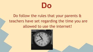 Do
Do follow the rules that your parents &
teachers have set regarding the time you are
allowed to use the internet!
 