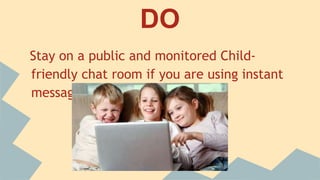 DO
Stay on a public and monitored Child-friendly
chat room if you are using instant messaging
 