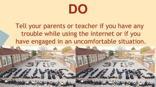 Do
Close the web browser immediately if you see
any images and other content that aren’t right
for your age. Do tell your parents about this
immediately
 