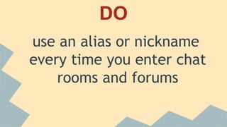 DO
Tell your parents or teacher if you have any
trouble while using the internet or if you have
engaged in an uncomfortable situation.
 
