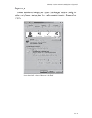 Internet – correio eletrônico, navegação e segurança

Segurança
Através de uma distribuição por tipos e classificação, pode-se configurar
várias restrições de navegação a sites na internet ou intranets de conteúdo
seguro.

Fonte: Microsoft Internet Explorer – versão 8.

415

 