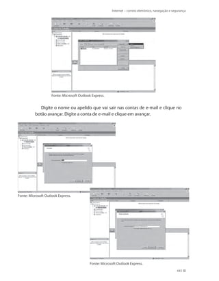 Internet – correio eletrônico, navegação e segurança

Fonte: Microsoft Outlook Express.

Digite o nome ou apelido que vai sair nas contas de e-mail e clique no
botão avançar. Digite a conta de e-mail e clique em avançar.

Fonte: Microsoft Outlook Express.

Fonte: Microsoft Outlook Express.
445

 