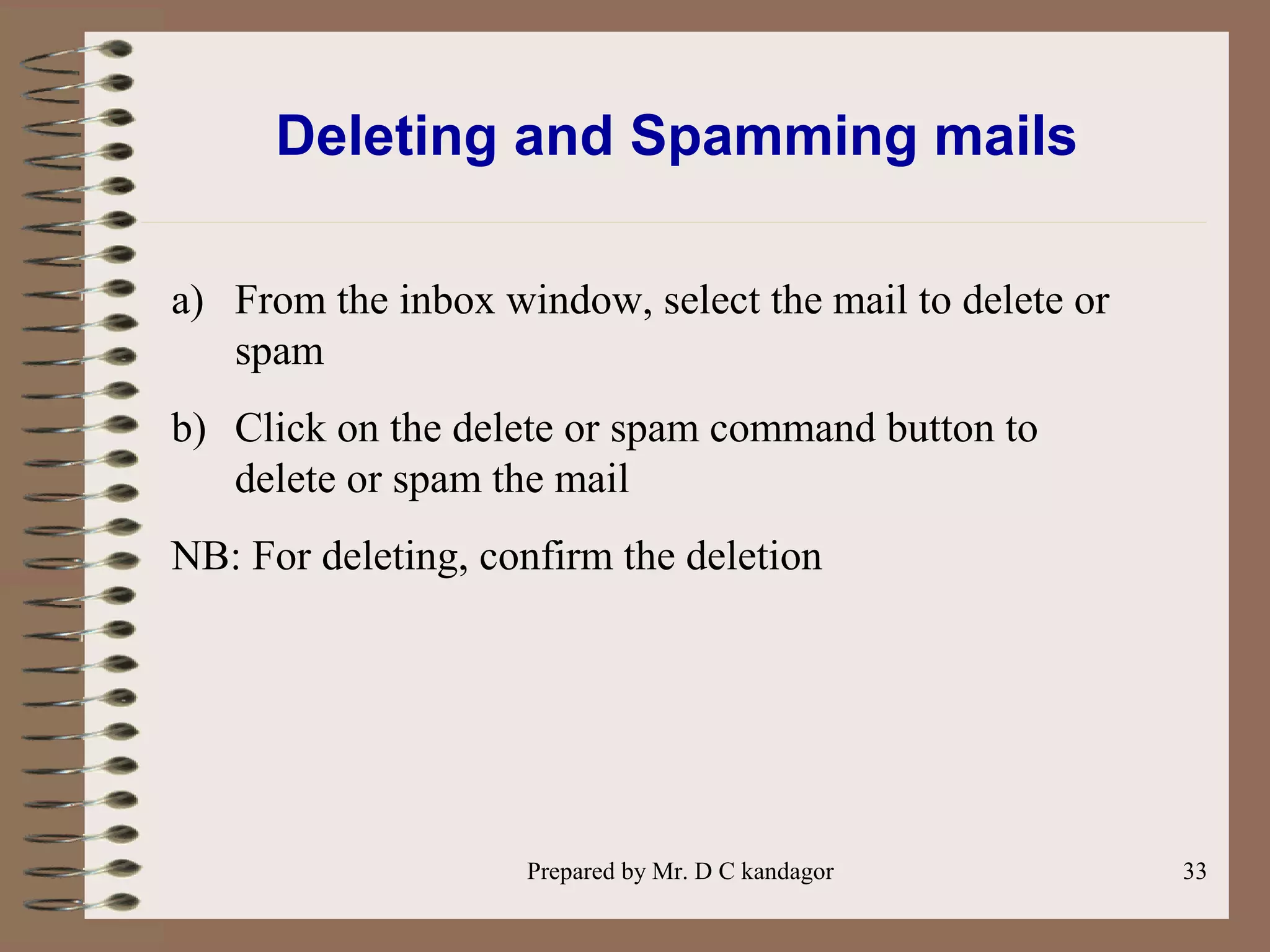 Prepared by Mr. D C kandagor 33
Deleting and Spamming mails
a) From the inbox window, select the mail to delete or
spam
b) Click on the delete or spam command button to
delete or spam the mail
NB: For deleting, confirm the deletion
 