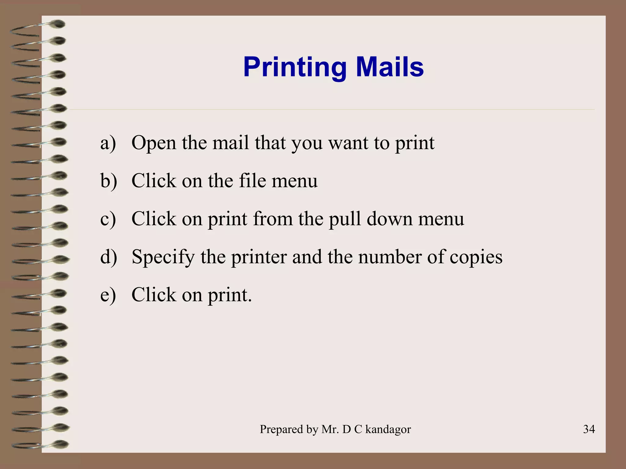 Prepared by Mr. D C kandagor 34
Printing Mails
a) Open the mail that you want to print
b) Click on the file menu
c) Click on print from the pull down menu
d) Specify the printer and the number of copies
e) Click on print.
 