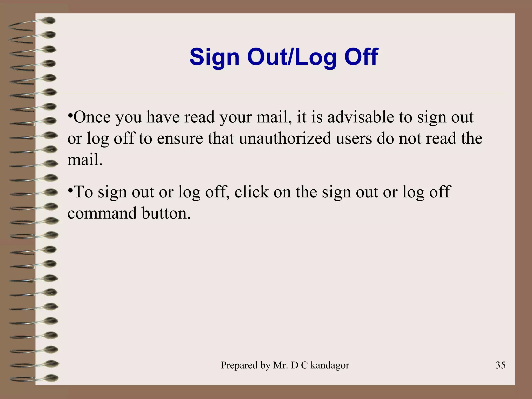 Prepared by Mr. D C kandagor 35
Sign Out/Log Off
•Once you have read your mail, it is advisable to sign out
or log off to ensure that unauthorized users do not read the
mail.
•To sign out or log off, click on the sign out or log off
command button.
 
