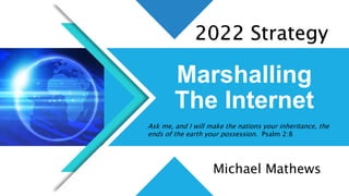 Marshalling
The Internet
Ask me, and I will make the nations your inheritance, the
ends of the earth your possession. Psalm 2:8
2022 Strategy
Michael Mathews
 